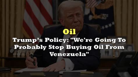 Trumps Policy We Re Going To Probably Stop Buying Oil From Venezuela