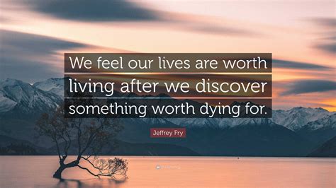 Jeffrey Fry Quote: “We feel our lives are worth living after we