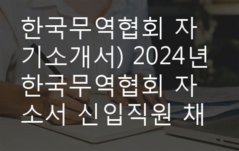 한국무역협회 자기소개서 2024년 한국무역협회 자소서 신입직원 채용 한국무역협회에 지원하게 된 이유 3가지를 제시하고 한국무역