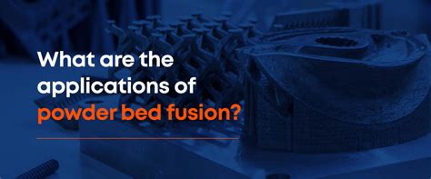 What are the applications of powder bed fusion? | Kingsbury