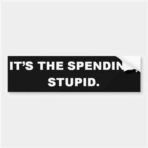 Its The Spending Stupid Bumper Sticker Zazzle