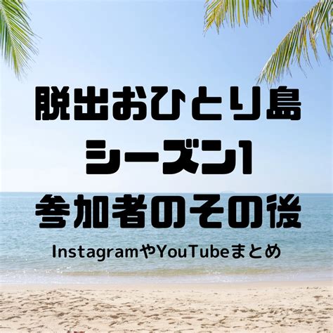 【2025年最新】脱出おひとり島のその後 シーズン1参加者の現在の様子 恋リアmania