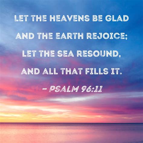 Psalm 96:11 Let the heavens be glad and the earth rejoice; let the sea ...