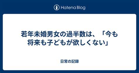 若年未婚男女の過半数は、「今も将来も子どもが欲しくない」 日常の記録