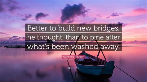 Katherine Addison Quote: “Better to build new bridges, he thought, than