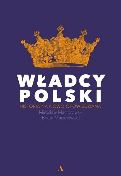 Władcy Polski Historia na nowo opowiedziana Maciorowski Mirosław