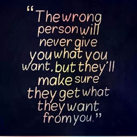 The Wrong Person Will Never Give You What You Want But Theyll Make Sure They Get What They