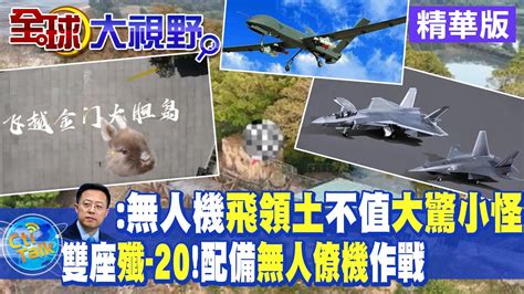 無人機又闖金門營區 趙立堅 無人機飛領土不值大驚小怪 雙座型殲 20配備 無人僚機 作戰【全球大視野 】 精華版 全球大視野global Vision Youtube