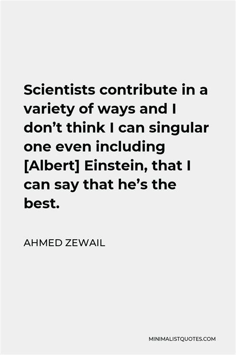 Ahmed Zewail Quote: Scientists contribute in a variety of ways and I ...