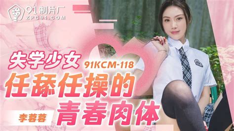 91KCM118 失學少女任舔任操的青春肉體 PPP Porn 精選亞洲素人成人影片