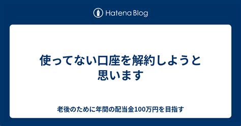 使ってない口座を解約しようと思います 老後のために年間の配当金100万円を目指す