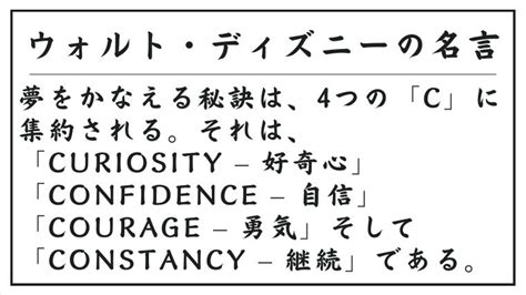 ウォルト・ディズニーの名言：夢をかなえる秘訣は、4つの「c」に集約される。それは、「curiosity 好奇心」「confidence