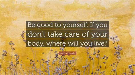 Kobi Yamada Quote Be Good To Yourself If You Dont Take Care Of Your