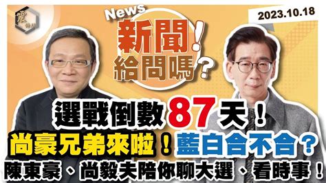 【震傳媒｜新聞！給問嗎？】ep60｜選戰倒數87天！尚豪兄弟來啦！藍白合不合？尚毅夫、陳東豪陪你聊大選、看時事！ Youtube