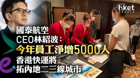 國泰293｜國泰航空ceo林紹波：今年員工淨增5000人 香港快運將拓內地二三線城市