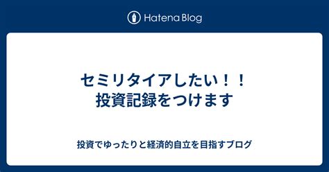 セミリタイアしたい！！投資記録をつけます 投資でゆったりと経済的自立を目指すブログ