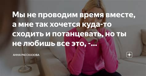 Мы не проводим время вместе, а мне так хочется куда-то сходить и ...