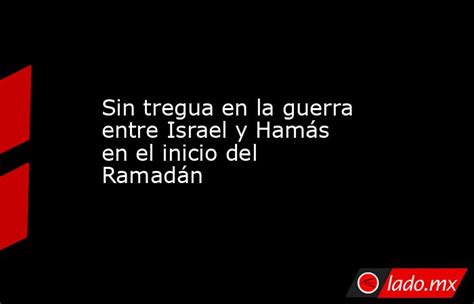 Sin Tregua En La Guerra Entre Israel Y Hamás En El Inicio Del Ramadán Ladomx