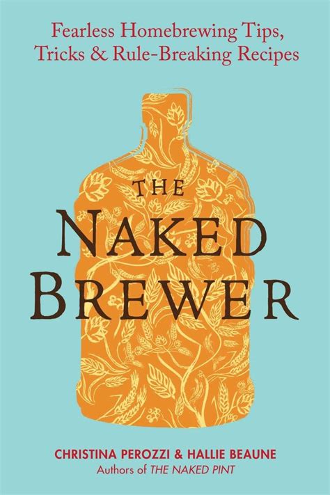 The Naked Brewer Fearless Homebrewing Tips Tricks Rule Breaking Recipes Perozzi Christina