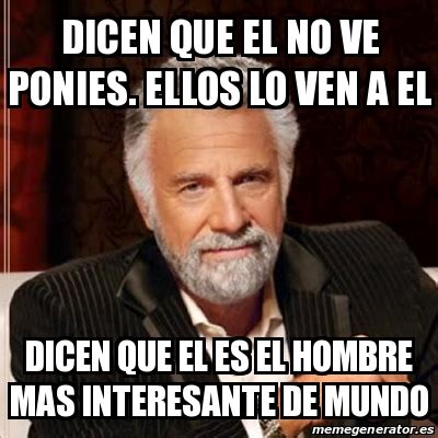 Meme Most Interesting Man Dicen Que El No Ve Ponies Ellos Lo Ven A