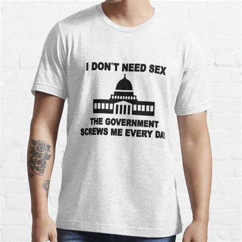 I Don T Need Sex The Government Screws Me Every Day T Shirt By Basementart Redbubble I