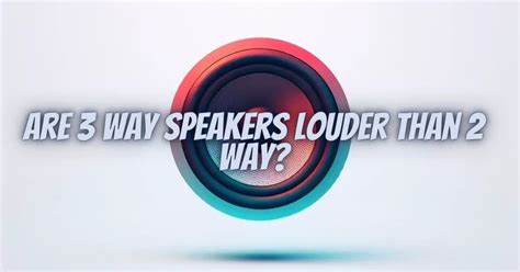 Are 3 Way Speakers Louder Than 2 Way All For Turntables