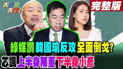 【大新聞大爆卦 中】綠媒讚韓國瑜反攻全面倒戈 芯諷上半身陳董下半身小彥20240320 Hotnewstalk 中天新聞網