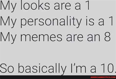 My Looks Are A My Personality Is A 1 My Memes Are An So Basically Ma A