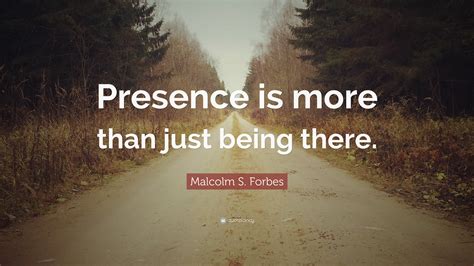 Malcolm S Forbes Quote Presence Is More Than Just Being There