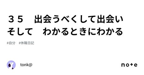 35 出会うべくして出会い そして わかるときにわかる｜tonk 第6章