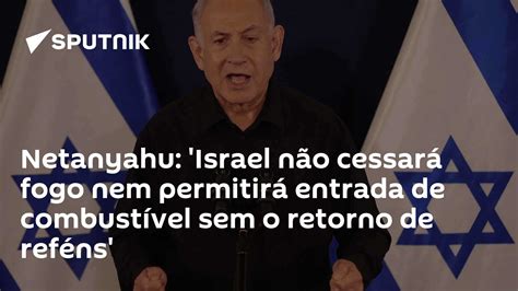 Netanyahu Israel Não Cessará Fogo Nem Permitirá Entrada De Combustível Sem O Retorno De Reféns