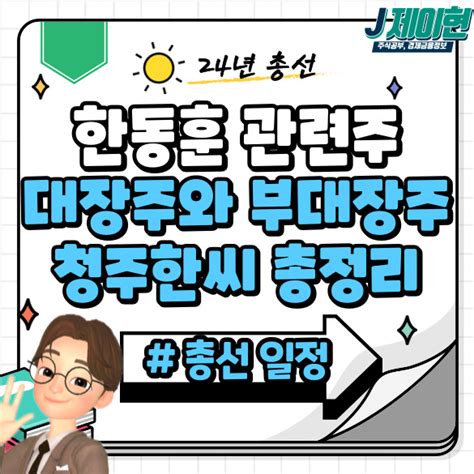 한동훈 관련주 및 대장주 부대장주와 2024년 총선 일정 정리청주한씨 관련주 네이버 블로그