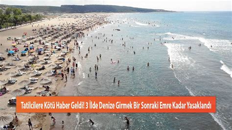 Tatilcilere Kötü Haber Geldi 3 İlde Denize Girmek Bir Sonraki Emre