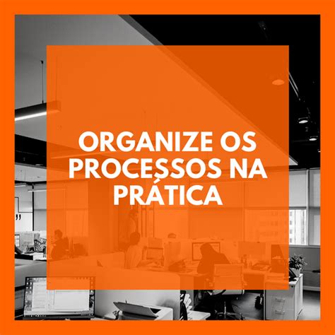 Curso Organize Os Processos Na Prática Como Organizar Processos Com