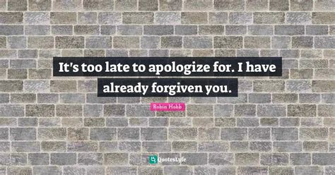 It's too late to apologize for. I have already forgiven you.... Quote ...