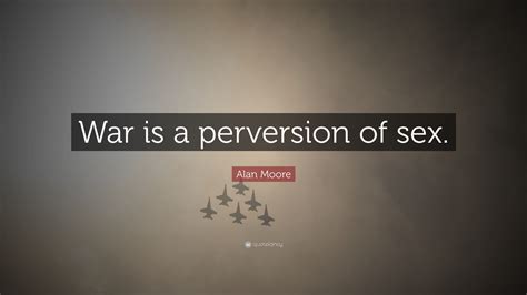 Alan Moore Quote War Is A Perversion Of Sex