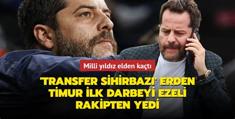 Transfer Sihirbaz Erden Timur Ilk Darbeyi Ezeli Rakipten Yedi Milli