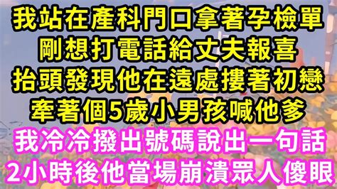 我站在產科門口拿著孕檢單剛想打電話給丈夫報喜抬頭發現他在遠處摟著初戀抱著的5歲男孩笑著喊他爸爸我冷冷撥出號碼說出一句話2小時後他當場