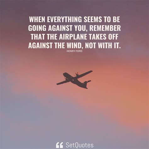 When everything seems to be going against you, remember that the airplane takes off against the ...