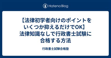 【法律初学者向けのポイントをいくつか抑えるだけでok】法律知識なしで行政書士試験に合格する方法 行政書士試験合格塾