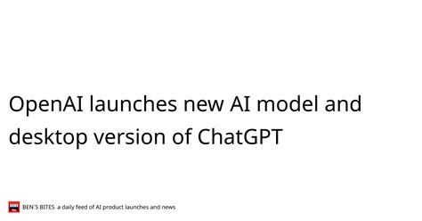 OpenAI launches new AI model and desktop version of ChatGPT - Bens Bites