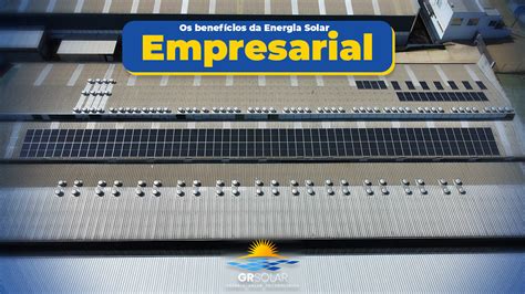 Os Benefícios Da Energia Solar Para Empresa Gr Solar Energia