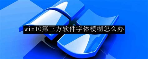 Win10第三方软件字体模糊怎么办 Win10三方软件字体模糊修复方法 53系统之家