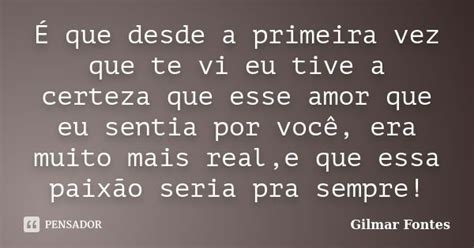 É Que Desde A Primeira Vez Que Te Vi Eu Gilmar Fontes Pensador