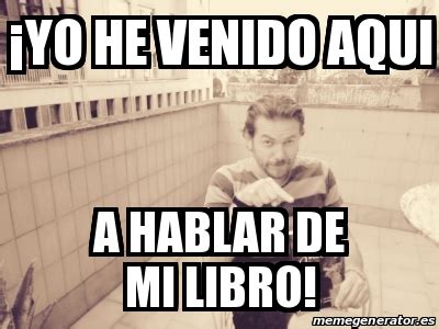 Meme Personalizado Yo He Venido Aqui A Hablar De Mi Libro