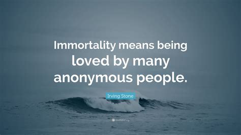 Irving Stone Quote “immortality Means Being Loved By Many Anonymous People ”