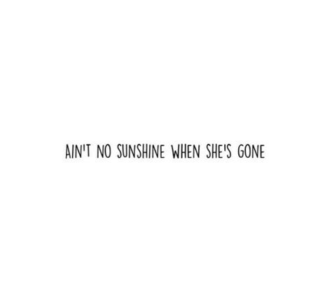 Aint No Sunshine When Shes Gone Aint No Sunshine Sunshine Quotes Go For It Quotes