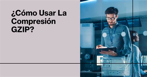 Cómo usar la compresión GZIP en 2024 Consejos