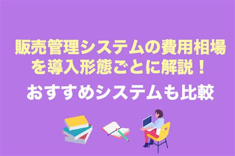 販売管理システムの費用相場を導入形態ごとに解説｜おすすめシステムも比較【2025年最新版】 システム幹事