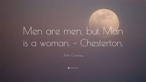 John Crowley Quote Men Are Men But Man Is A Woman Chesterton